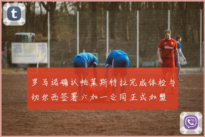 罗马诺确认帕莱斯特拉完成体检与切尔西签署六加一合同正式加盟