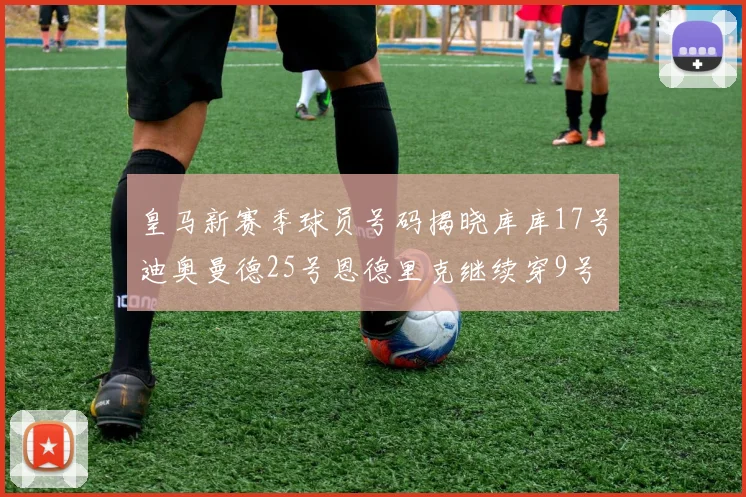 皇马新赛季球员号码揭晓库库17号迪奥曼德25号恩德里克继续穿9号