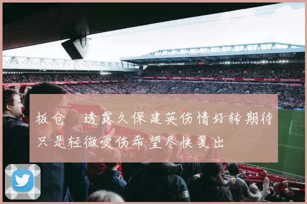 板仓滉透露久保建英伤情好转期待只是轻微受伤希望尽快复出
