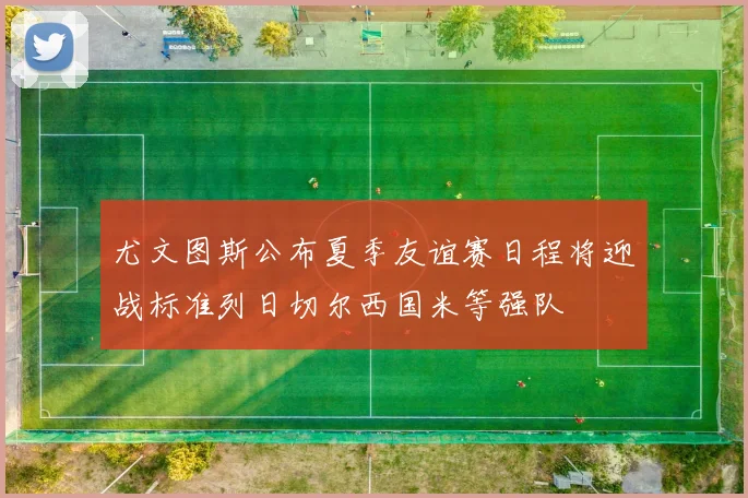 尤文图斯公布夏季友谊赛日程将迎战标准列日切尔西国米等强队