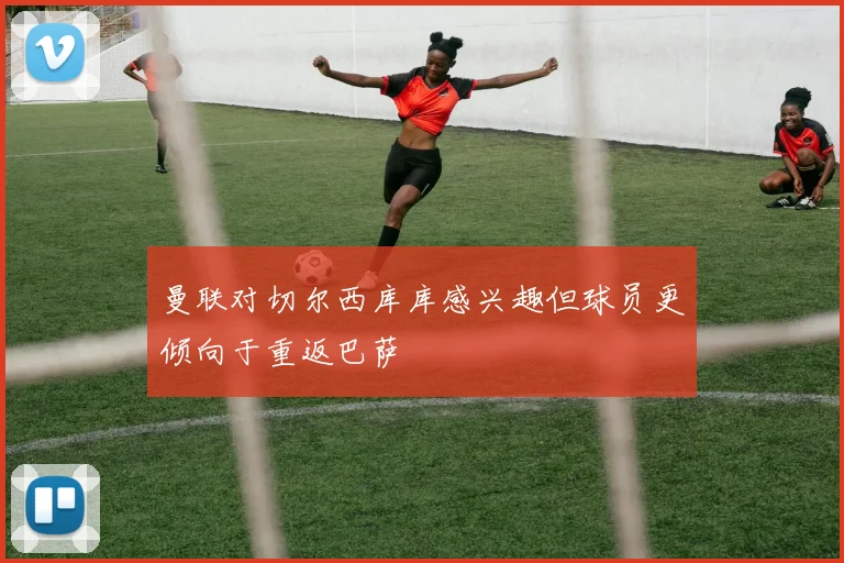 曼联对切尔西库库感兴趣但球员更倾向于重返巴萨