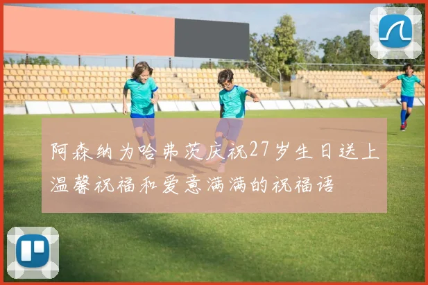 阿森纳为哈弗茨庆祝27岁生日送上温馨祝福和爱意满满的祝福语