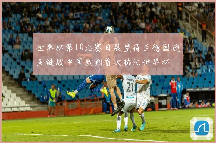 世界杯第10比赛日展望荷兰德国迎关键战中国裁判首次执法世界杯
