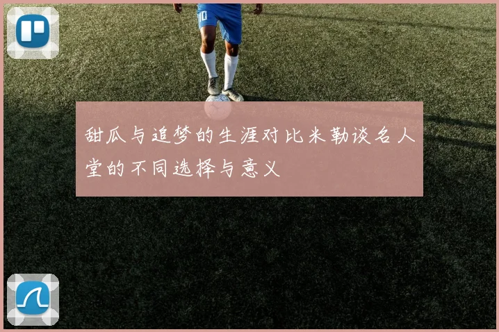 甜瓜与追梦的生涯对比米勒谈名人堂的不同选择与意义