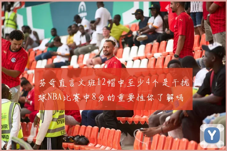 芬奇直言文班12帽中至少4个是干扰球NBA比赛中8分的重要性你了解吗