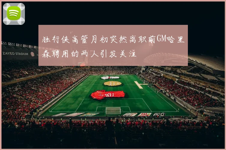 独行侠高管月初突然离职前GM哈里森聘用的两人引发关注
