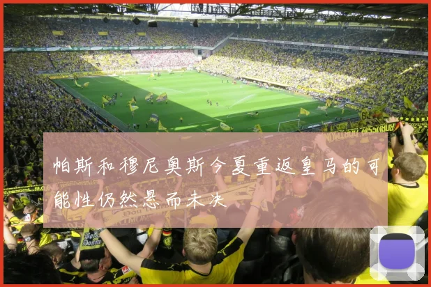 帕斯和穆尼奥斯今夏重返皇马的可能性仍然悬而未决