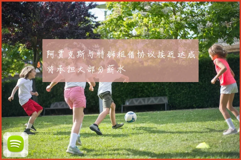 阿贾克斯与特狮租借协议接近达成将承担大部分薪水
