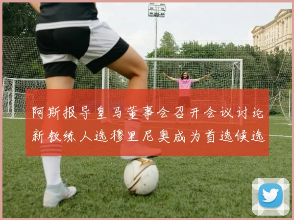 阿斯报导皇马董事会召开会议讨论新教练人选穆里尼奥成为首选候选人