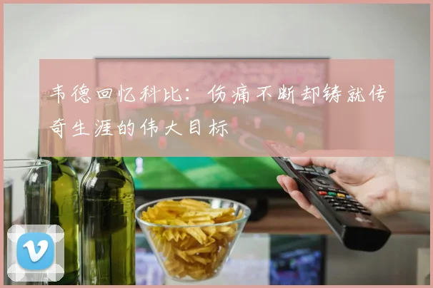 韦德回忆科比：伤痛不断却铸就传奇生涯的伟大目标