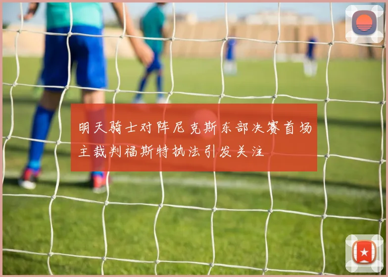 明天骑士对阵尼克斯东部决赛首场主裁判福斯特执法引发关注