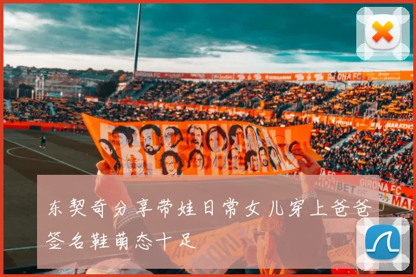 东契奇分享带娃日常女儿穿上爸爸签名鞋萌态十足