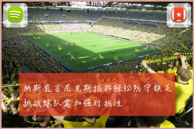 纳斯直言尼克斯挡拆轻松防守缺乏挑战球队需加强对抗性