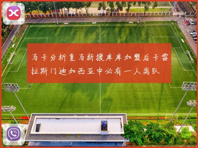 马卡分析皇马新援库库加盟后卡雷拉斯门迪加西亚中必有一人离队