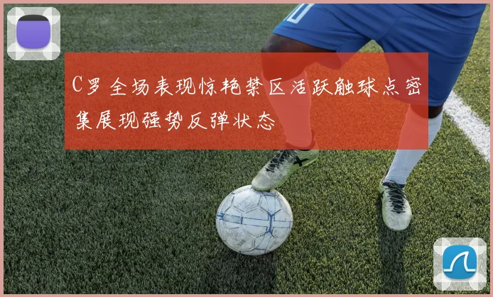 C罗全场表现惊艳禁区活跃触球点密集展现强势反弹状态