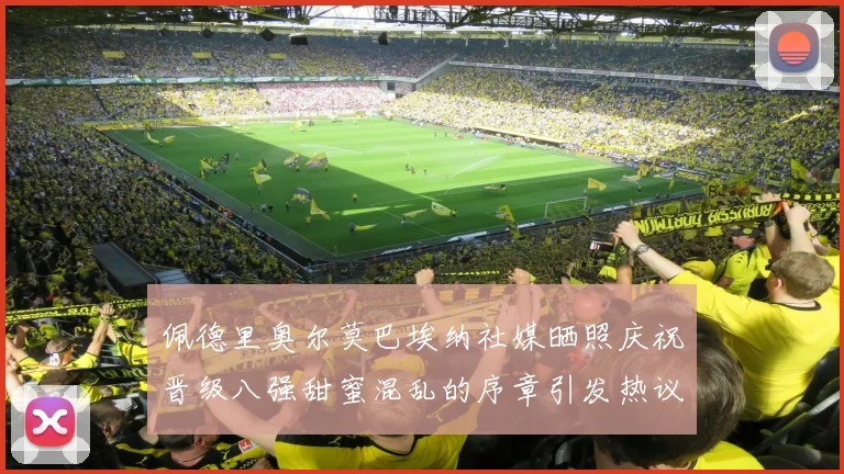 佩德里奥尔莫巴埃纳社媒晒照庆祝晋级八强甜蜜混乱的序章引发热议